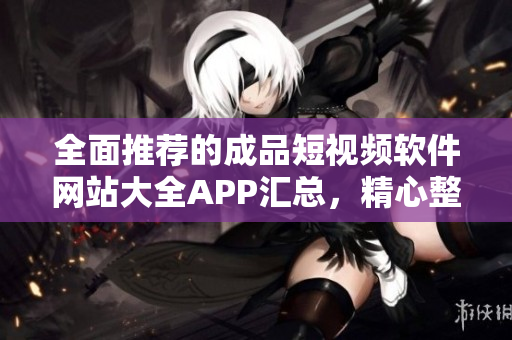 全面推薦的成品短視頻軟件網(wǎng)站大全APP匯總，精心整理助你快速找到優(yōu)質(zhì)短視頻編輯工具