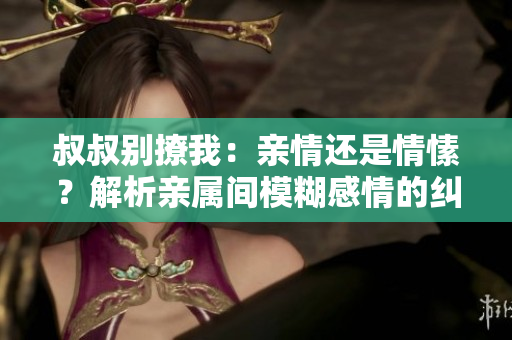 叔叔別撩我：親情還是情愫？解析親屬間模糊感情的糾葛