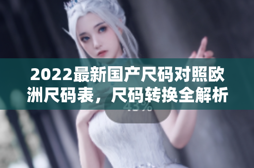 2022最新國(guó)產(chǎn)尺碼對(duì)照歐洲尺碼表，尺碼轉(zhuǎn)換全解析
