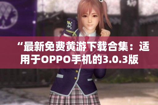 “最新免費黃游下載合集：適用于OPPO手機的3.0.3版本全攻略”