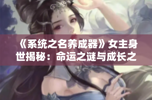 《系統(tǒng)之名養(yǎng)成器》女主身世揭秘：命運之謎與成長之路
