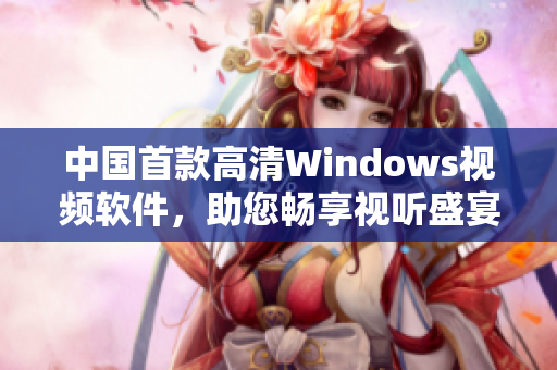 中國(guó)首款高清Windows視頻軟件，助您暢享視聽(tīng)盛宴
