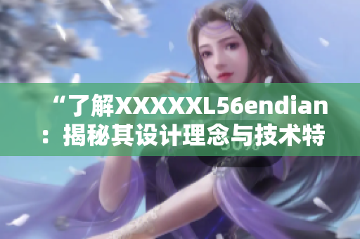 “了解XXXXXL56endian：揭秘其設(shè)計理念與技術(shù)特點”