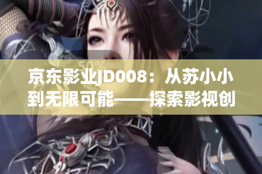 京東影業(yè)JD008：從蘇小小到無限可能——探索影視創(chuàng)作的未來之路