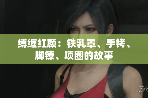 縛纏紅顏：鐵乳罩、手銬、腳鐐、項(xiàng)圈的故事
