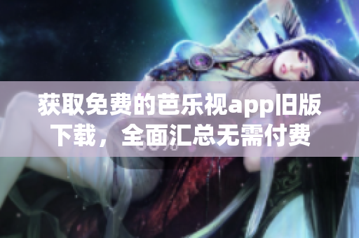 獲取免費的芭樂視app舊版下載，全面匯總無需付費
