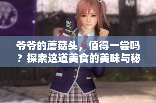 爺爺?shù)哪⒐筋^，值得一嘗嗎？探索這道美食的美味與秘密