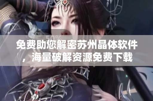免費助您解密蘇州晶體軟件，海量破解資源免費下載