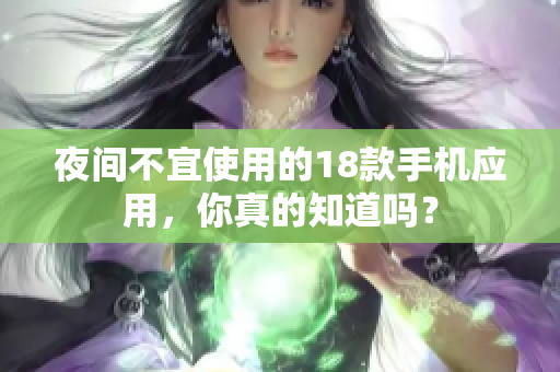 夜間不宜使用的18款手機應(yīng)用，你真的知道嗎？