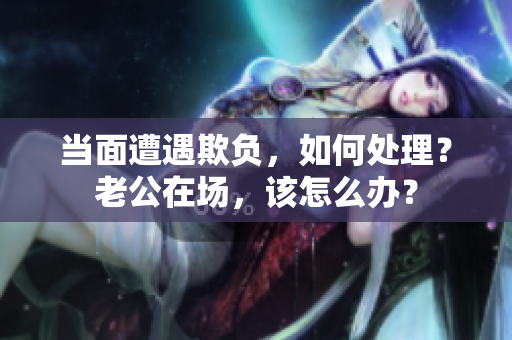 當(dāng)面遭遇欺負，如何處理？老公在場，該怎么辦？