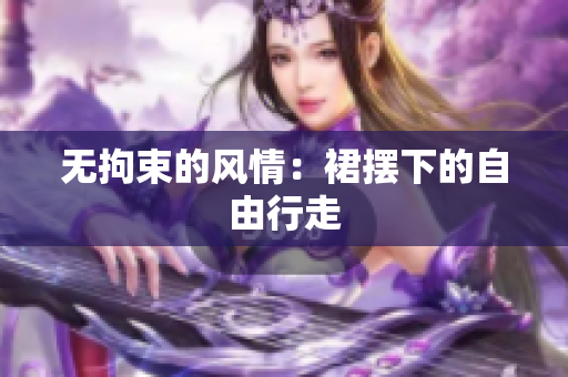 無拘束的風(fēng)情：裙擺下的自由行走