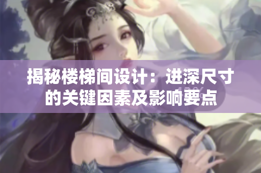 揭秘樓梯間設(shè)計(jì)：進(jìn)深尺寸的關(guān)鍵因素及影響要點(diǎn)