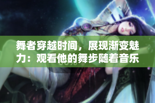 舞者穿越時(shí)間，展現(xiàn)漸變魅力：觀看他的舞步隨著音樂，從多到少的變化。