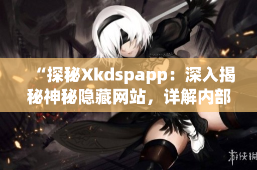 “探秘Xkdspapp：深入揭秘神秘隱藏網(wǎng)站，詳解內(nèi)部機(jī)制”