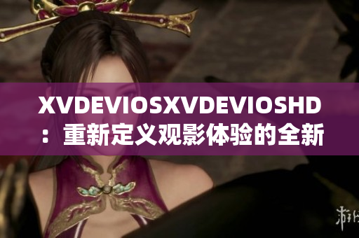 XVDEVIOSXVDEVIOSHD：重新定義觀影體驗(yàn)的全新時(shí)代