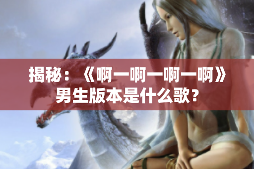 揭秘：《啊一啊一啊一啊》男生版本是什么歌？
