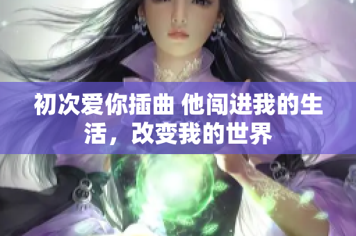 初次愛你插曲 他闖進(jìn)我的生活，改變我的世界