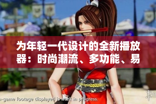 為年輕一代設(shè)計(jì)的全新播放器：時(shí)尚潮流、多功能、易用便捷