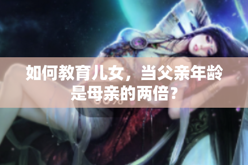 如何教育兒女，當(dāng)父親年齡是母親的兩倍？
