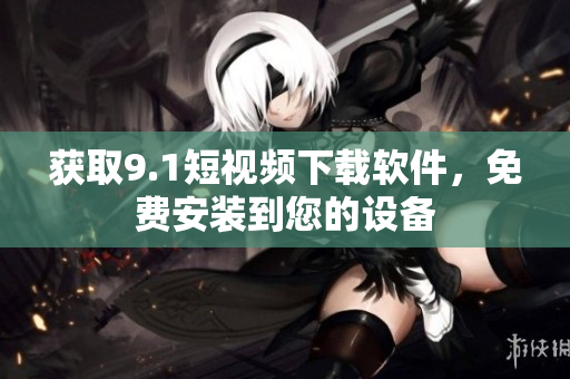 獲取9.1短視頻下載軟件，免費安裝到您的設(shè)備