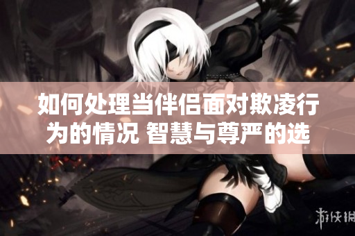 如何處理當伴侶面對欺凌行為的情況 智慧與尊嚴的選擇