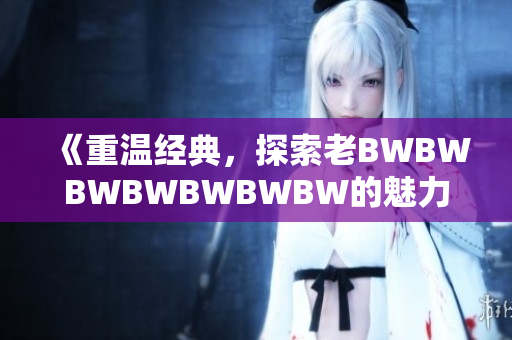 《重溫經(jīng)典，探索老BWBWBWBWBWBWBW的魅力》