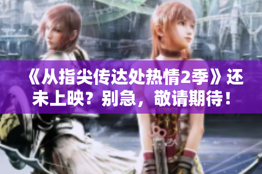 《從指尖傳達(dá)處熱情2季》還未上映？別急，敬請(qǐng)期待！