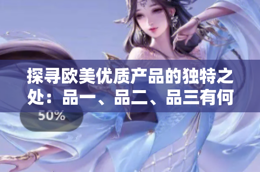 探尋歐美優(yōu)質(zhì)產(chǎn)品的獨(dú)特之處：品一、品二、品三有何不同？