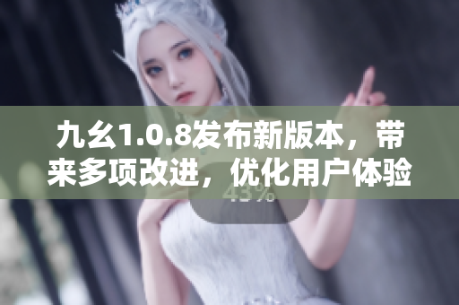 九幺1.0.8發(fā)布新版本，帶來多項改進，優(yōu)化用戶體驗