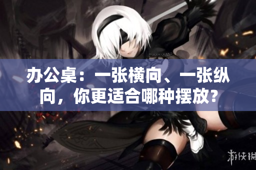 辦公桌：一張橫向、一張縱向，你更適合哪種擺放？