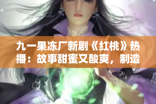 九一果凍廠新劇《紅桃》熱播：故事甜蜜又酸爽，制造業(yè)背景引發(fā)熱議