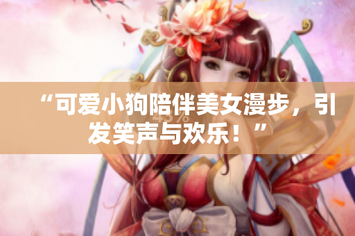 “可愛小狗陪伴美女漫步，引發(fā)笑聲與歡樂！”