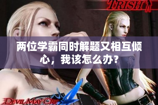 兩位學霸同時解題又相互傾心，我該怎么辦？