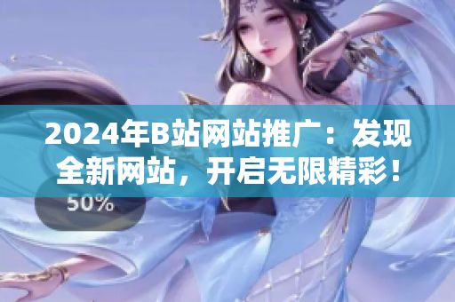 2024年B站網(wǎng)站推廣：發(fā)現(xiàn)全新網(wǎng)站，開(kāi)啟無(wú)限精彩！