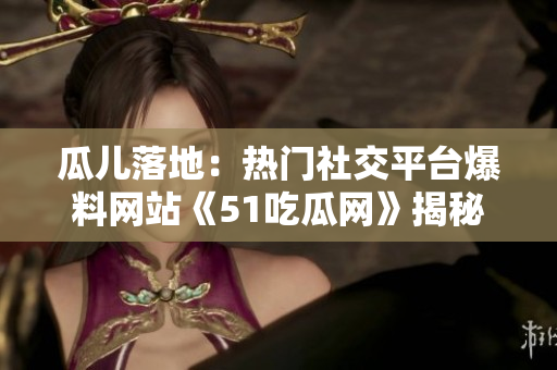 瓜兒落地：熱門(mén)社交平臺(tái)爆料網(wǎng)站《51吃瓜網(wǎng)》揭秘