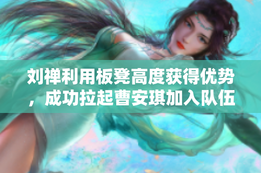 劉禪利用板凳高度獲得優(yōu)勢，成功拉起曹安琪加入隊伍