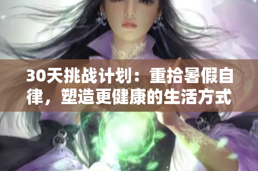 30天挑戰(zhàn)計劃：重拾暑假自律，塑造更健康的生活方式