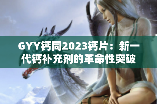 GYY鈣同2023鈣片：新一代鈣補(bǔ)充劑的革命性突破