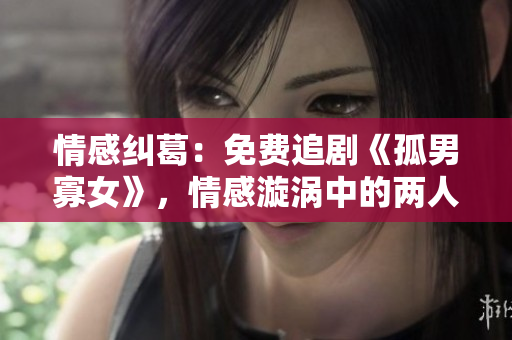 情感糾葛：免費(fèi)追劇《孤男寡女》，情感漩渦中的兩人面臨的挑戰(zhàn)與成長(zhǎng)