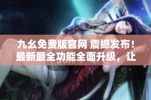 九幺免費版官網(wǎng) 震撼發(fā)布！最新最全功能全面升級，讓您體驗無限可能