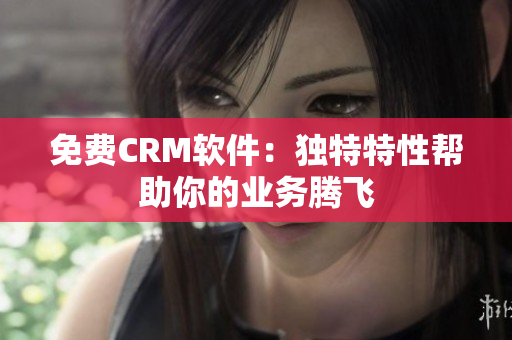 免費CRM軟件：獨特特性幫助你的業(yè)務騰飛