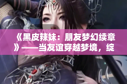 《黑皮辣妹：朋友夢幻續(xù)章》——當友誼穿越夢境，綻放新篇章。