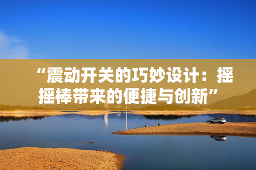 “震動(dòng)開關(guān)的巧妙設(shè)計(jì)：搖搖棒帶來的便捷與創(chuàng)新”