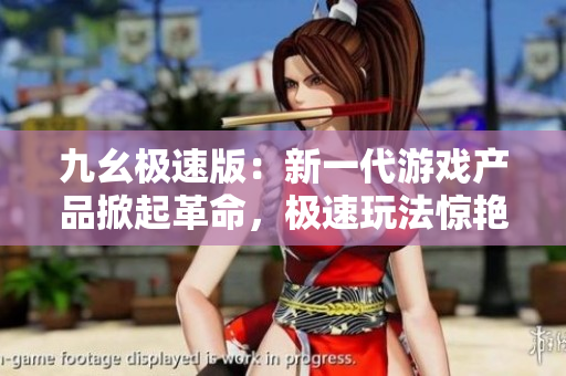 九幺極速版：新一代游戲產(chǎn)品掀起革命，極速玩法驚艷亮相