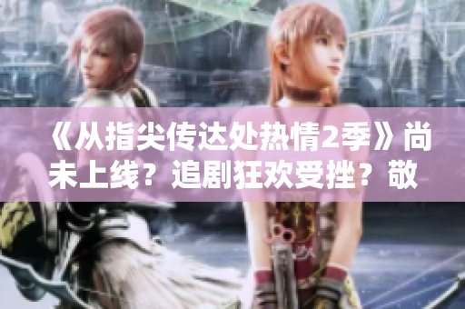 《從指尖傳達處熱情2季》尚未上線？追劇狂歡受挫？敬請期待！