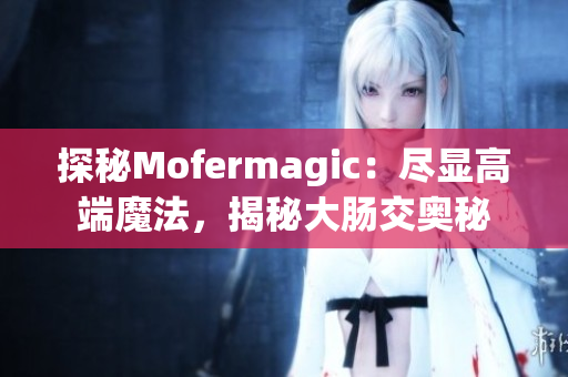探秘Mofermagic：盡顯高端魔法，揭秘大腸交奧秘