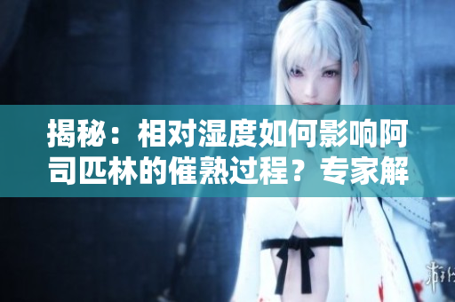 揭秘：相對濕度如何影響阿司匹林的催熟過程？專家解讀內(nèi)在機(jī)制！