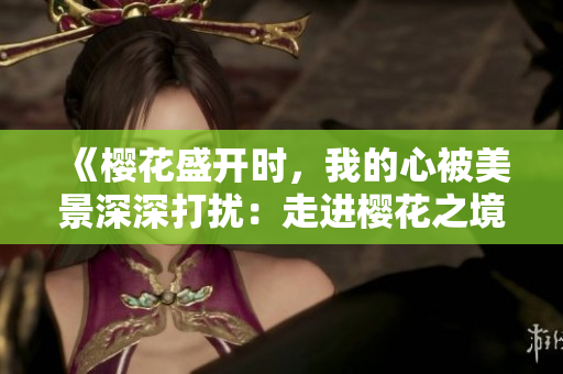 《櫻花盛開時，我的心被美景深深打擾：走進櫻花之境的心靈之旅》