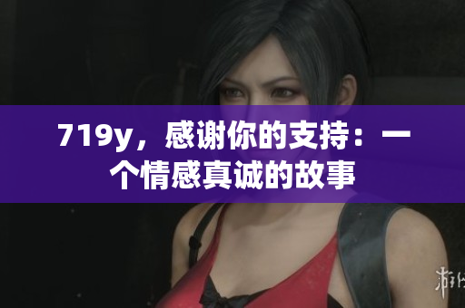 719y，感謝你的支持：一個(gè)情感真誠的故事