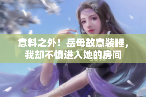 意料之外！岳母故意裝睡，我卻不慎進(jìn)入她的房間